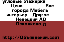 угловые этажерки700-1400 › Цена ­ 700-1400 - Все города Мебель, интерьер » Другое   . Ненецкий АО,Осколково д.